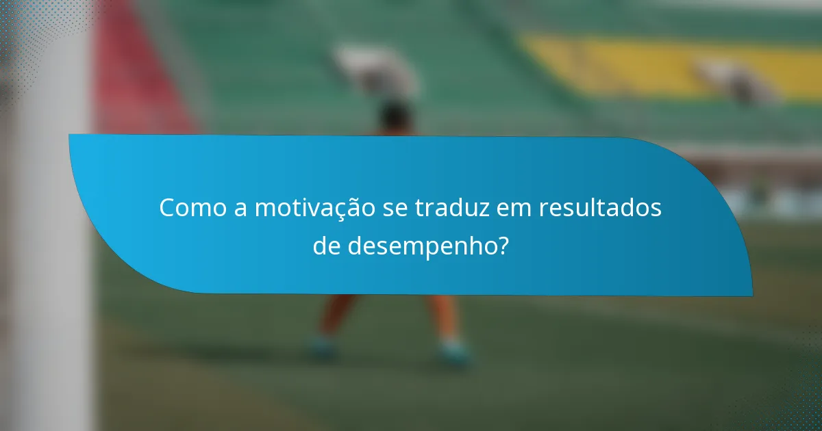 Como a motivação se traduz em resultados de desempenho?