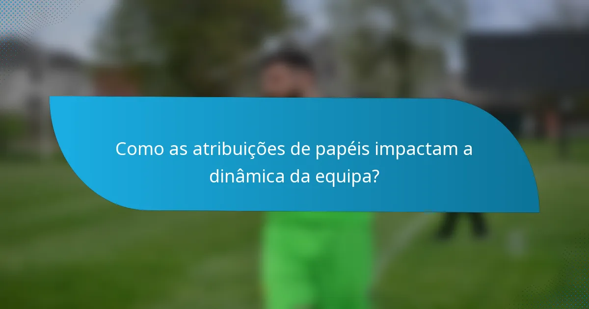 Como as atribuições de papéis impactam a dinâmica da equipa?