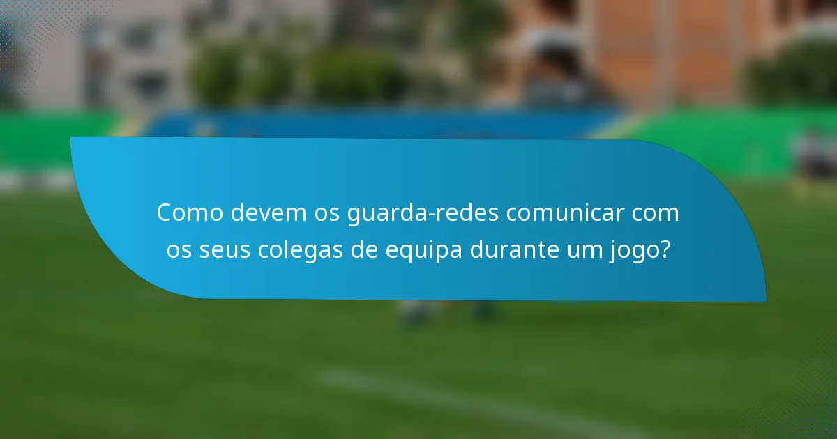Como devem os guarda-redes comunicar com os seus colegas de equipa durante um jogo?