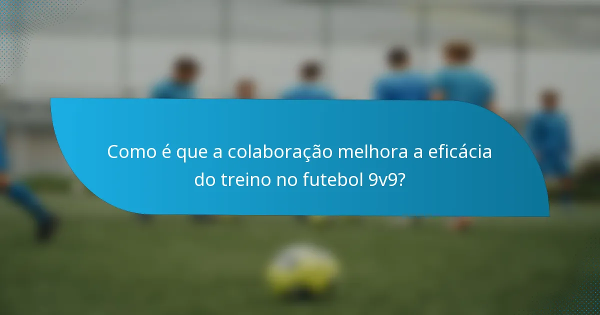 Como é que a colaboração melhora a eficácia do treino no futebol 9v9?