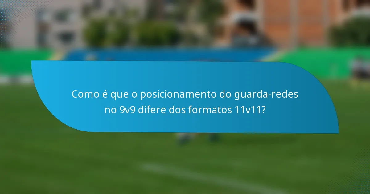 Como é que o posicionamento do guarda-redes no 9v9 difere dos formatos 11v11?