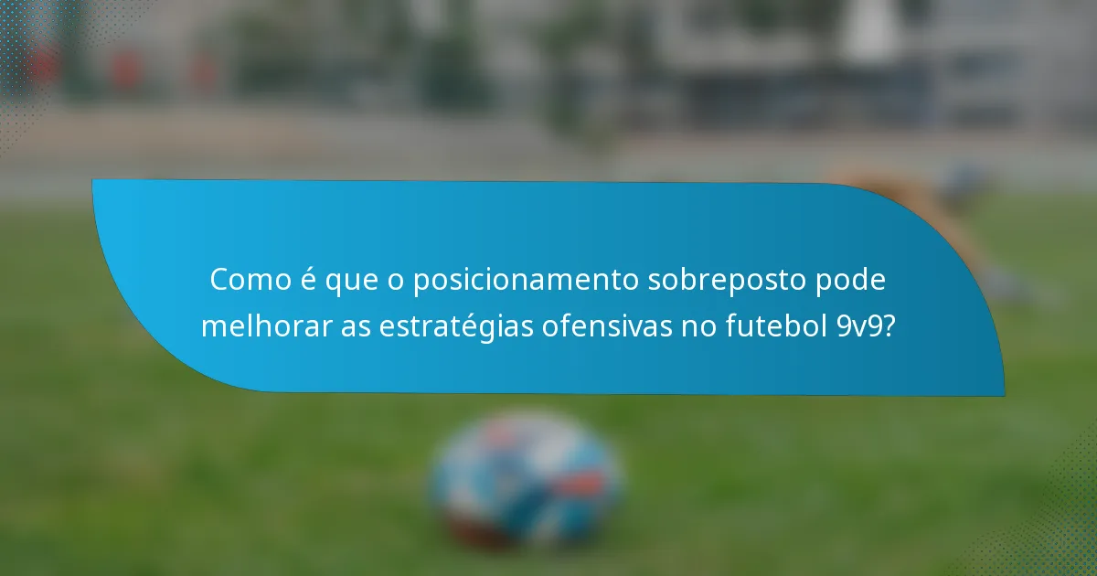 Como é que o posicionamento sobreposto pode melhorar as estratégias ofensivas no futebol 9v9?