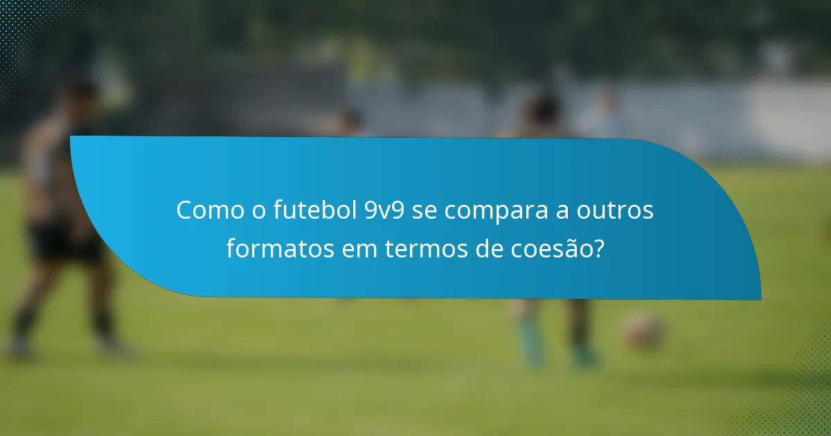 Como o futebol 9v9 se compara a outros formatos em termos de coesão?