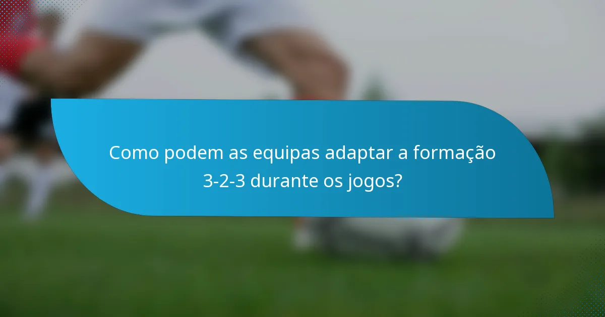 Como podem as equipas adaptar a formação 3-2-3 durante os jogos?