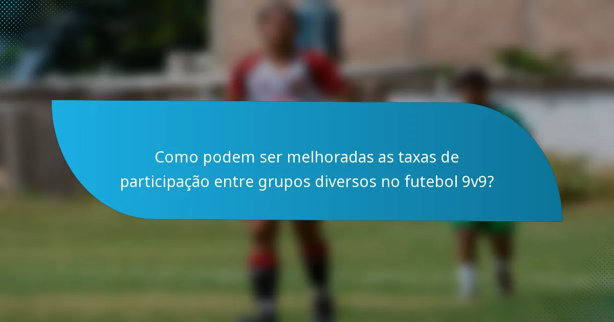 Como podem ser melhoradas as taxas de participação entre grupos diversos no futebol 9v9?