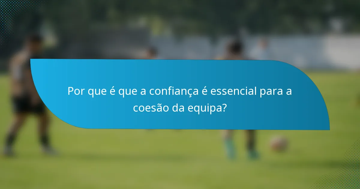 Por que é que a confiança é essencial para a coesão da equipa?