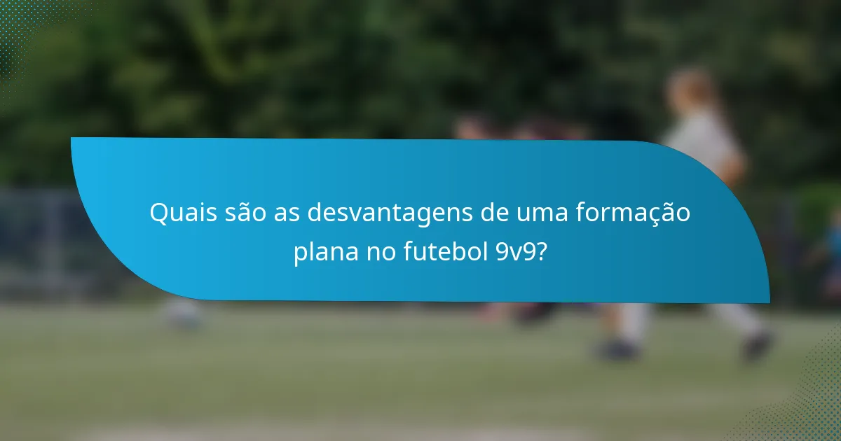 Quais são as desvantagens de uma formação plana no futebol 9v9?