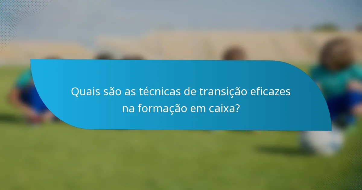 Quais são as técnicas de transição eficazes na formação em caixa?