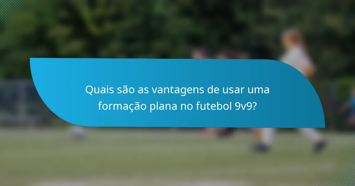 Quais são as vantagens de usar uma formação plana no futebol 9v9?