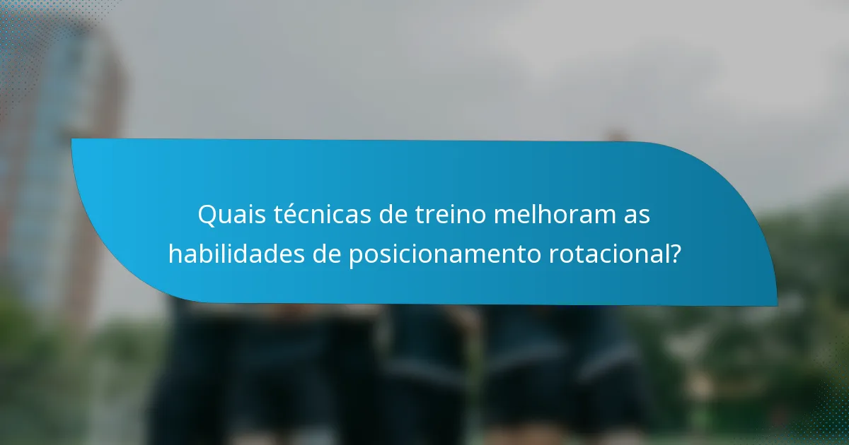 Quais técnicas de treino melhoram as habilidades de posicionamento rotacional?