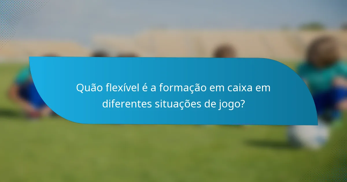 Quão flexível é a formação em caixa em diferentes situações de jogo?